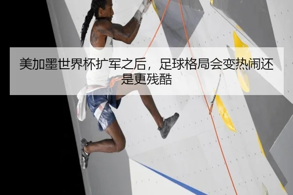 美加墨世界杯扩军之后，足球格局会变热闹还是更残酷（dbdianjing）