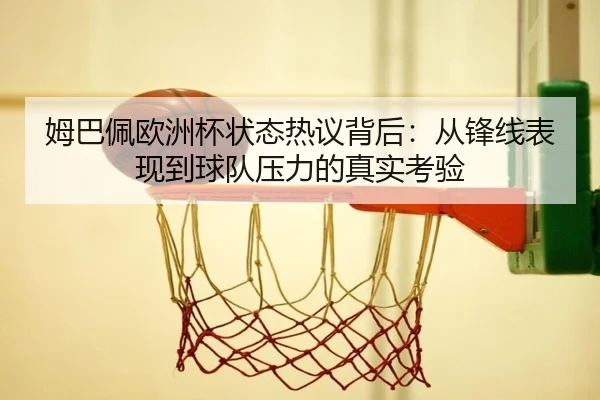 姆巴佩欧洲杯状态热议背后：从锋线表现到球队压力的真实考验